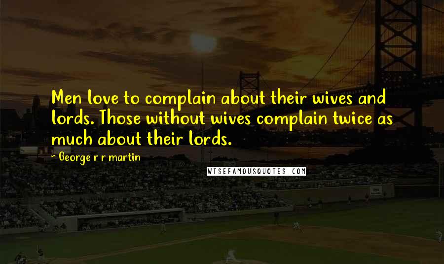 George R R Martin Quotes: Men love to complain about their wives and lords. Those without wives complain twice as much about their lords.