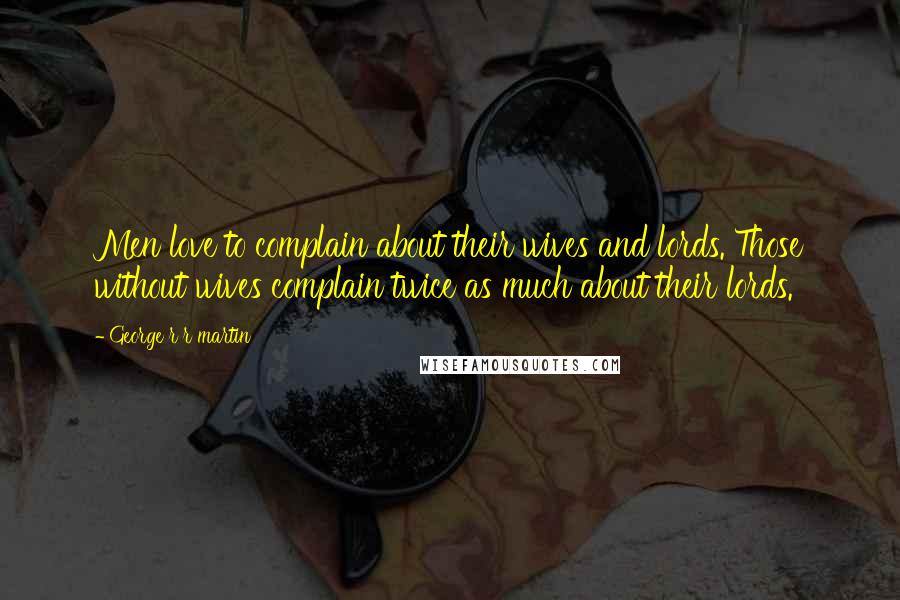 George R R Martin Quotes: Men love to complain about their wives and lords. Those without wives complain twice as much about their lords.