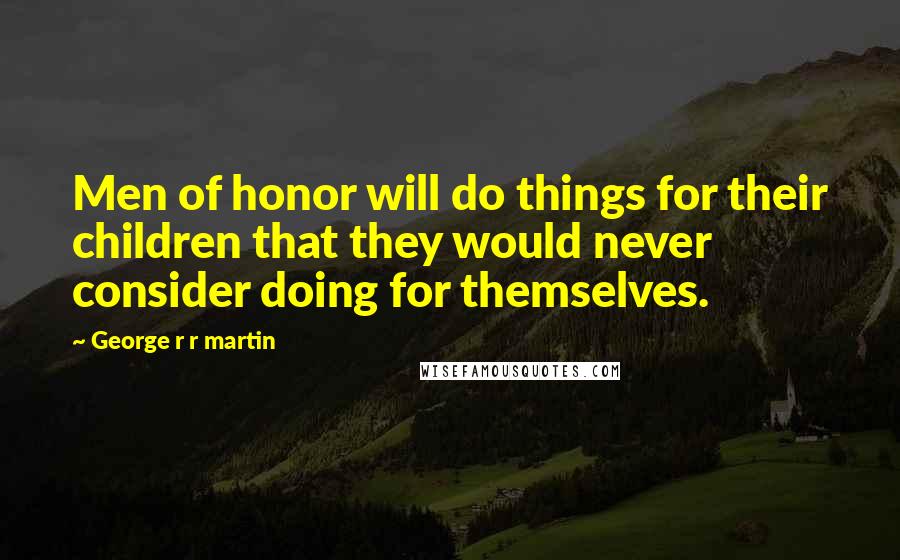 George R R Martin Quotes: Men of honor will do things for their children that they would never consider doing for themselves.