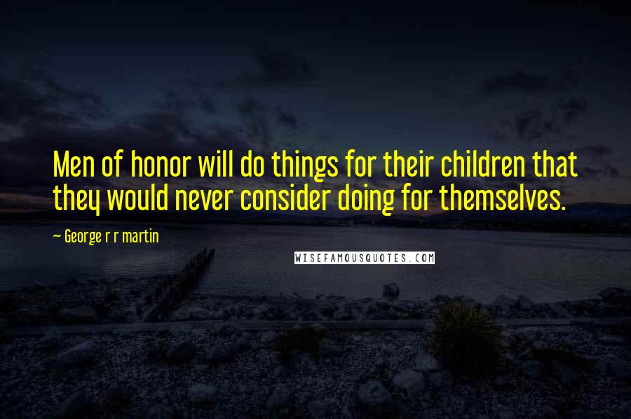 George R R Martin Quotes: Men of honor will do things for their children that they would never consider doing for themselves.