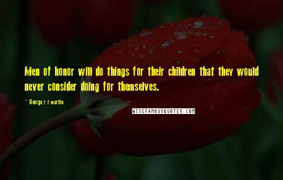 George R R Martin Quotes: Men of honor will do things for their children that they would never consider doing for themselves.