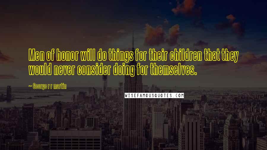 George R R Martin Quotes: Men of honor will do things for their children that they would never consider doing for themselves.