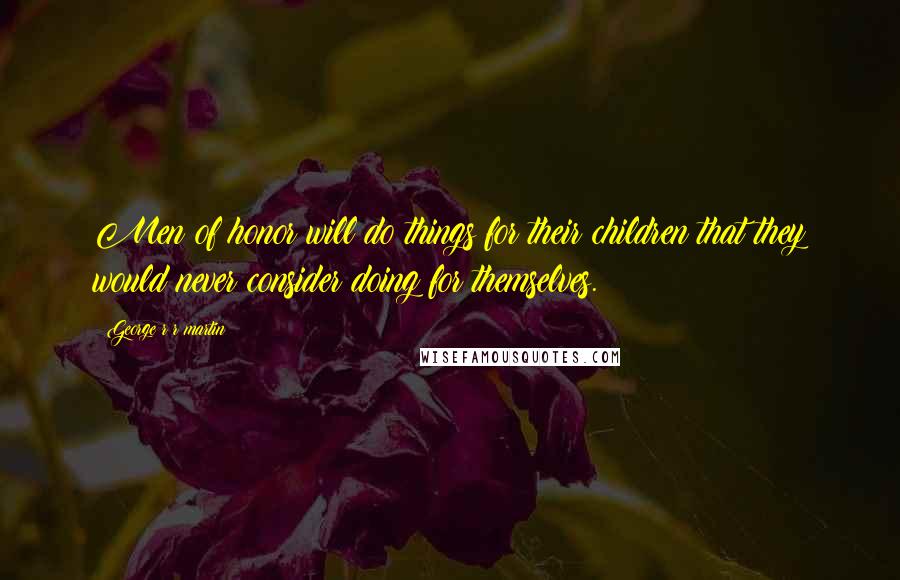 George R R Martin Quotes: Men of honor will do things for their children that they would never consider doing for themselves.