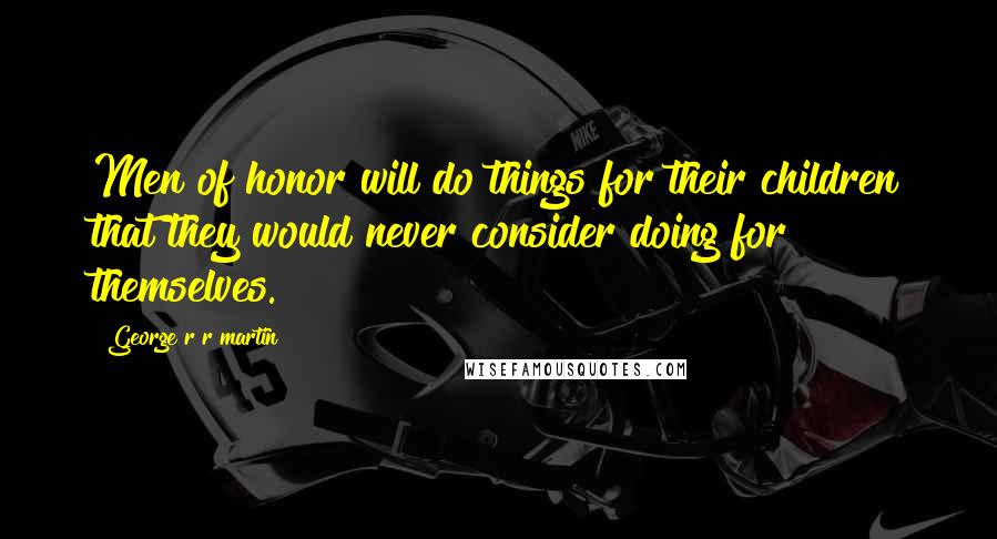 George R R Martin Quotes: Men of honor will do things for their children that they would never consider doing for themselves.