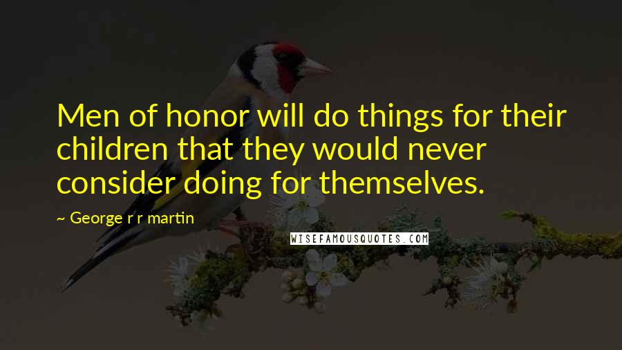 George R R Martin Quotes: Men of honor will do things for their children that they would never consider doing for themselves.