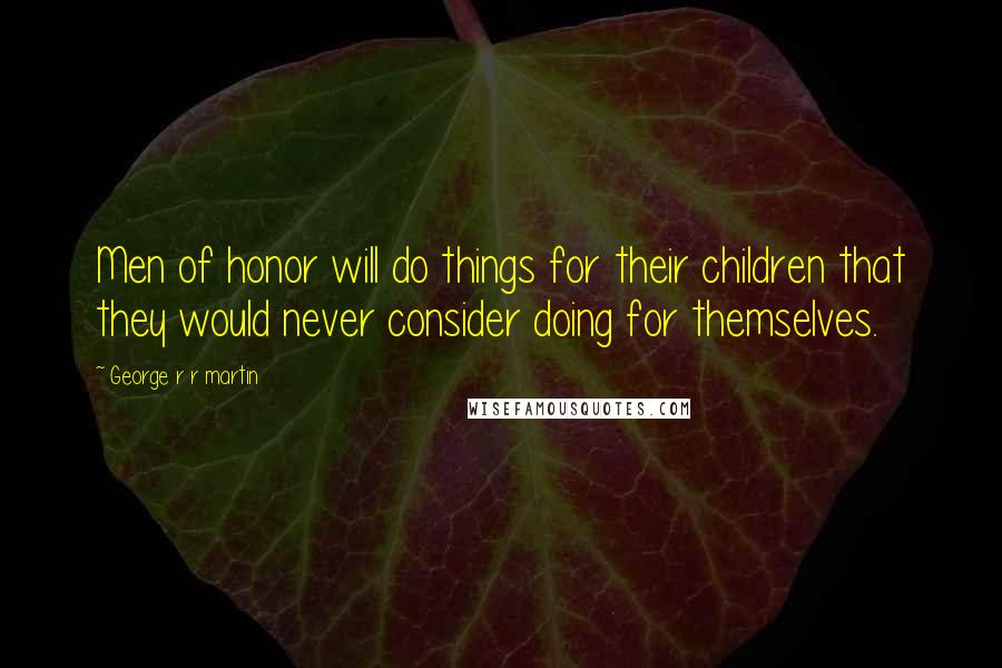 George R R Martin Quotes: Men of honor will do things for their children that they would never consider doing for themselves.
