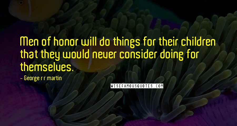 George R R Martin Quotes: Men of honor will do things for their children that they would never consider doing for themselves.