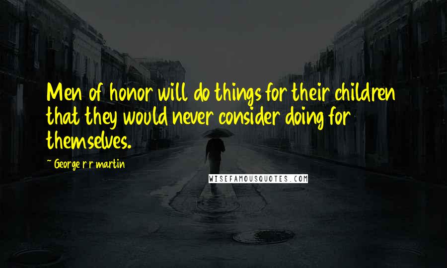 George R R Martin Quotes: Men of honor will do things for their children that they would never consider doing for themselves.