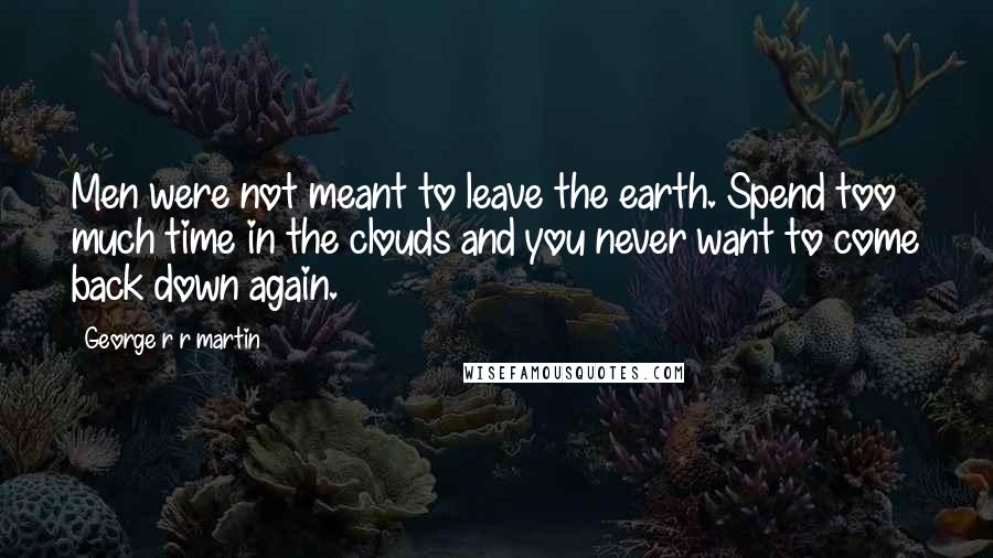 George R R Martin Quotes: Men were not meant to leave the earth. Spend too much time in the clouds and you never want to come back down again.