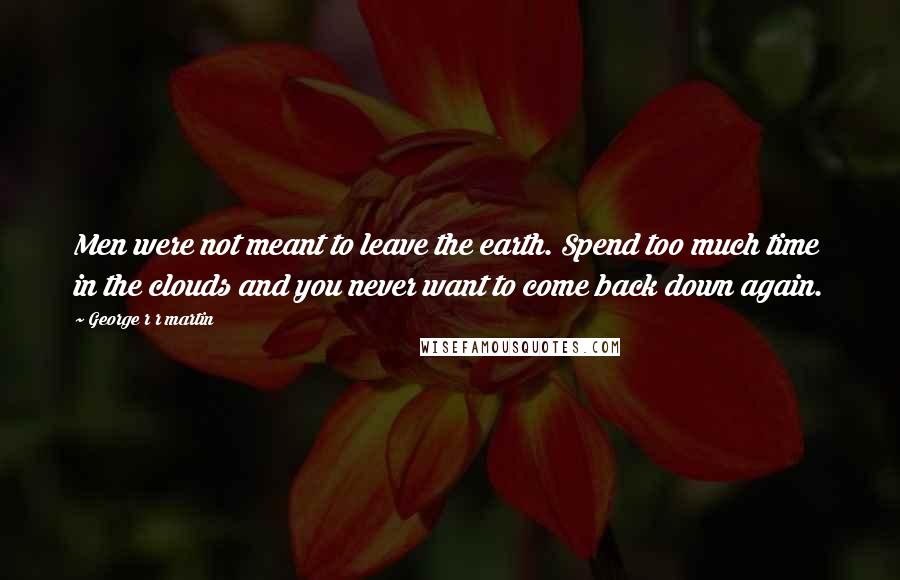 George R R Martin Quotes: Men were not meant to leave the earth. Spend too much time in the clouds and you never want to come back down again.