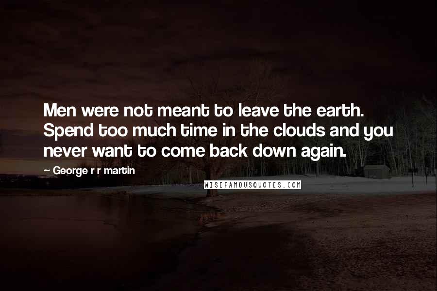 George R R Martin Quotes: Men were not meant to leave the earth. Spend too much time in the clouds and you never want to come back down again.