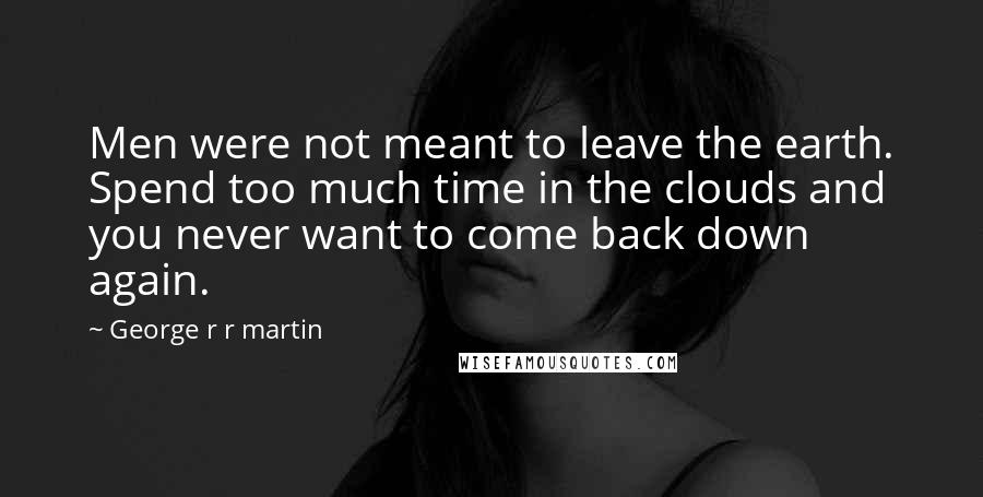 George R R Martin Quotes: Men were not meant to leave the earth. Spend too much time in the clouds and you never want to come back down again.