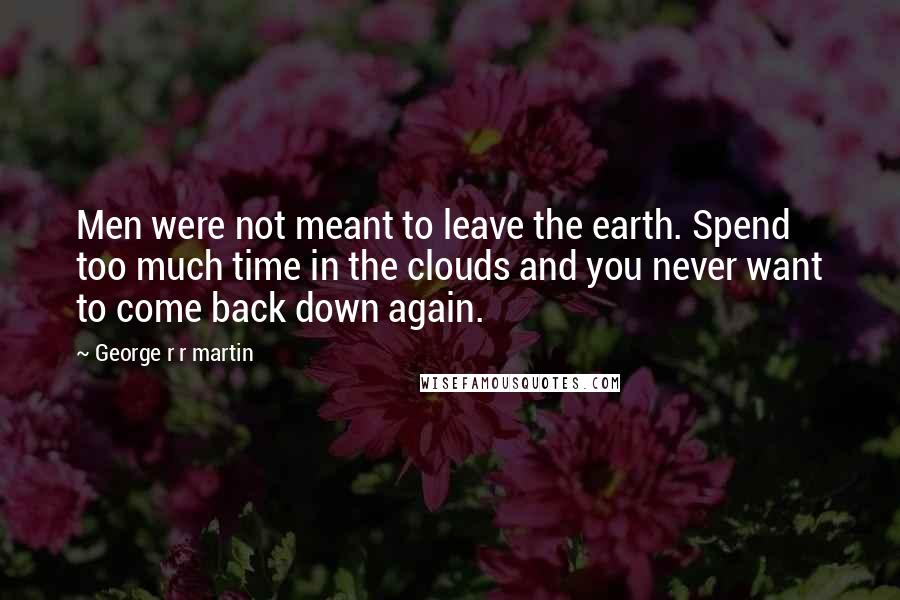 George R R Martin Quotes: Men were not meant to leave the earth. Spend too much time in the clouds and you never want to come back down again.