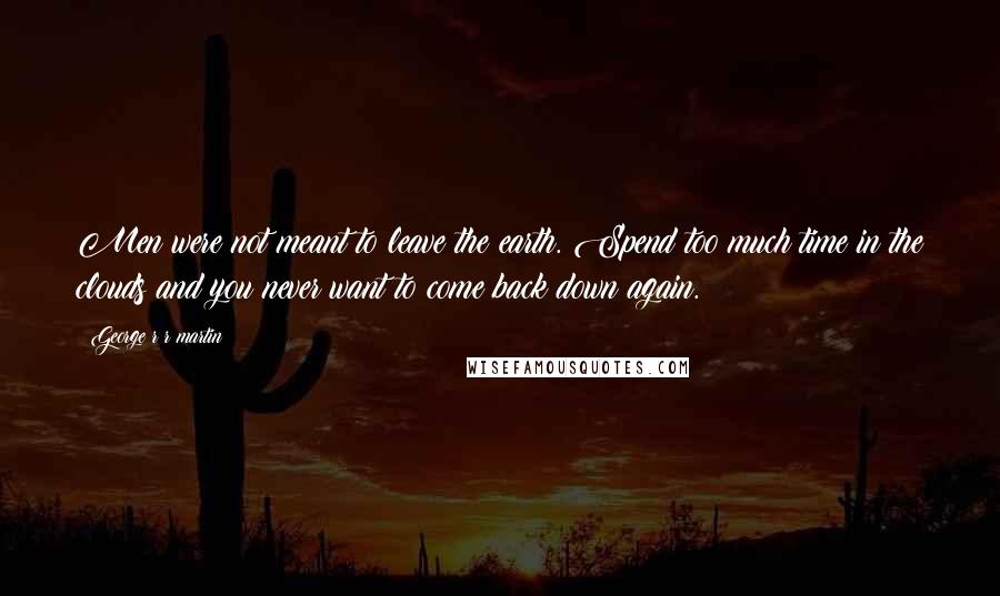 George R R Martin Quotes: Men were not meant to leave the earth. Spend too much time in the clouds and you never want to come back down again.