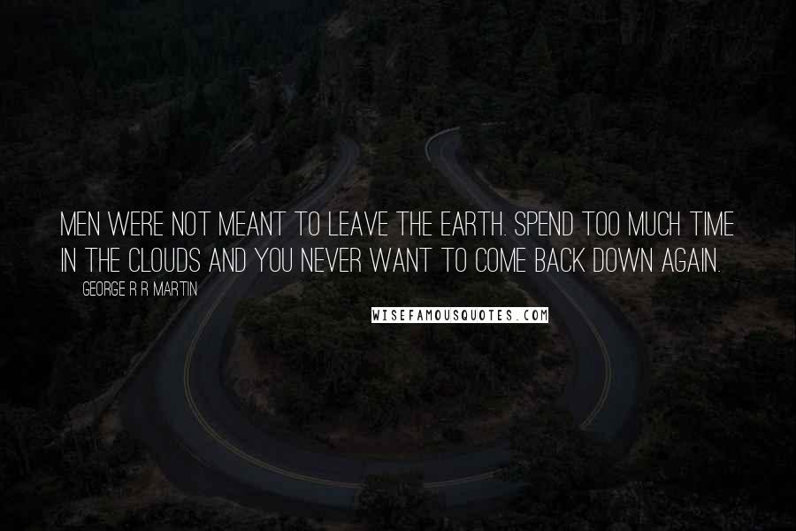 George R R Martin Quotes: Men were not meant to leave the earth. Spend too much time in the clouds and you never want to come back down again.