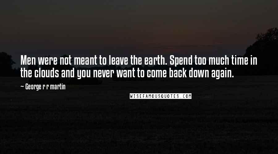 George R R Martin Quotes: Men were not meant to leave the earth. Spend too much time in the clouds and you never want to come back down again.