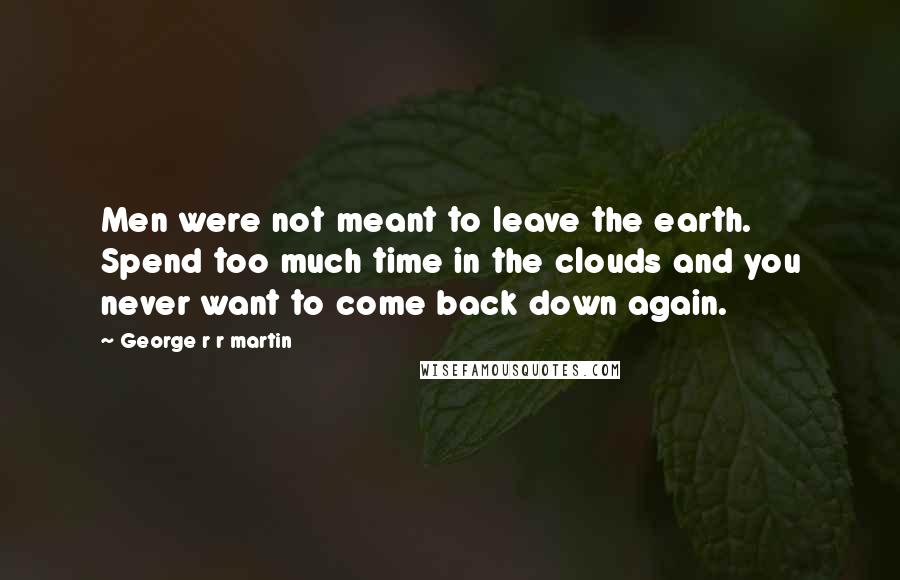 George R R Martin Quotes: Men were not meant to leave the earth. Spend too much time in the clouds and you never want to come back down again.