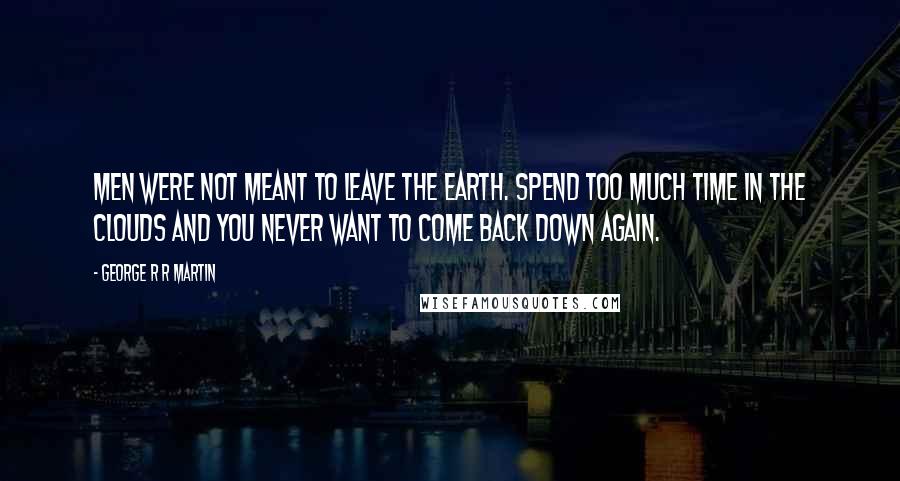 George R R Martin Quotes: Men were not meant to leave the earth. Spend too much time in the clouds and you never want to come back down again.