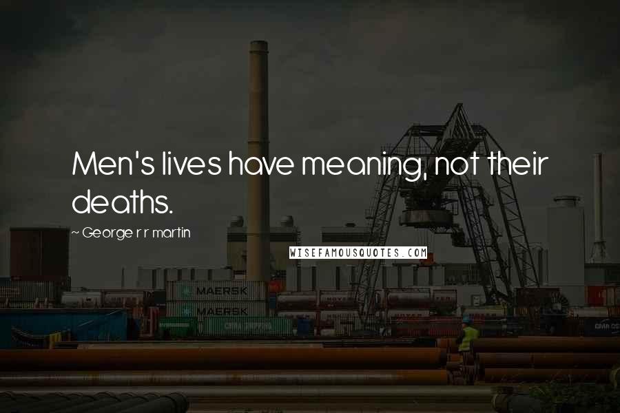 George R R Martin Quotes: Men's lives have meaning, not their deaths.