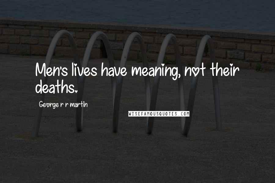 George R R Martin Quotes: Men's lives have meaning, not their deaths.