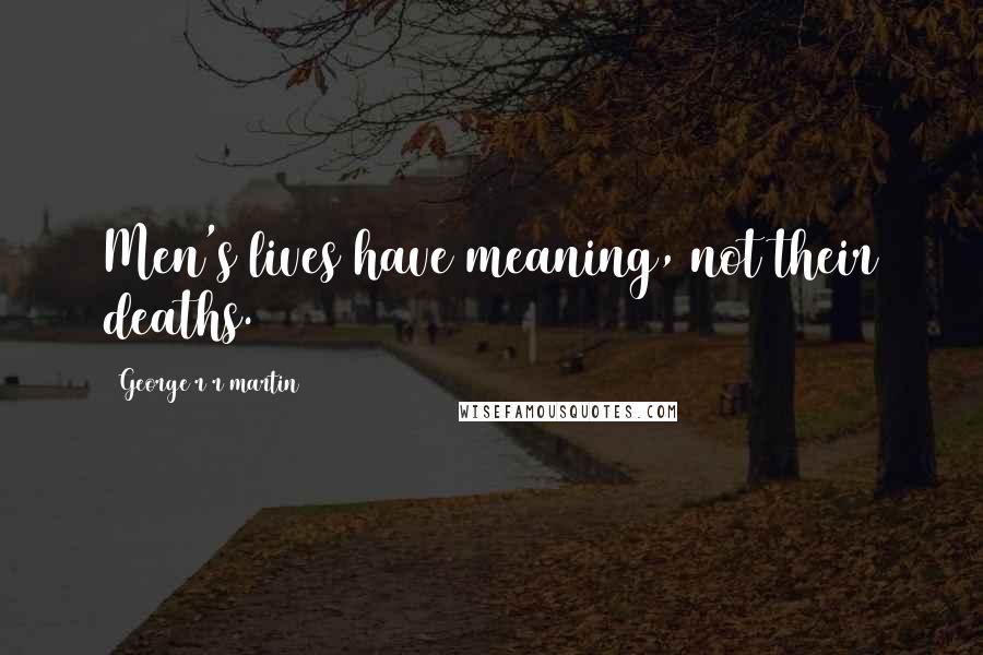 George R R Martin Quotes: Men's lives have meaning, not their deaths.