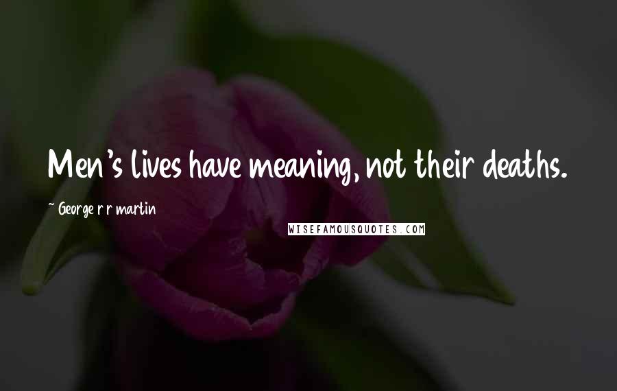 George R R Martin Quotes: Men's lives have meaning, not their deaths.