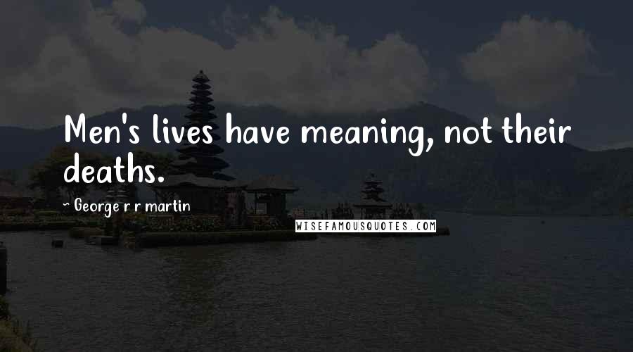 George R R Martin Quotes: Men's lives have meaning, not their deaths.