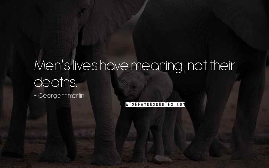 George R R Martin Quotes: Men's lives have meaning, not their deaths.