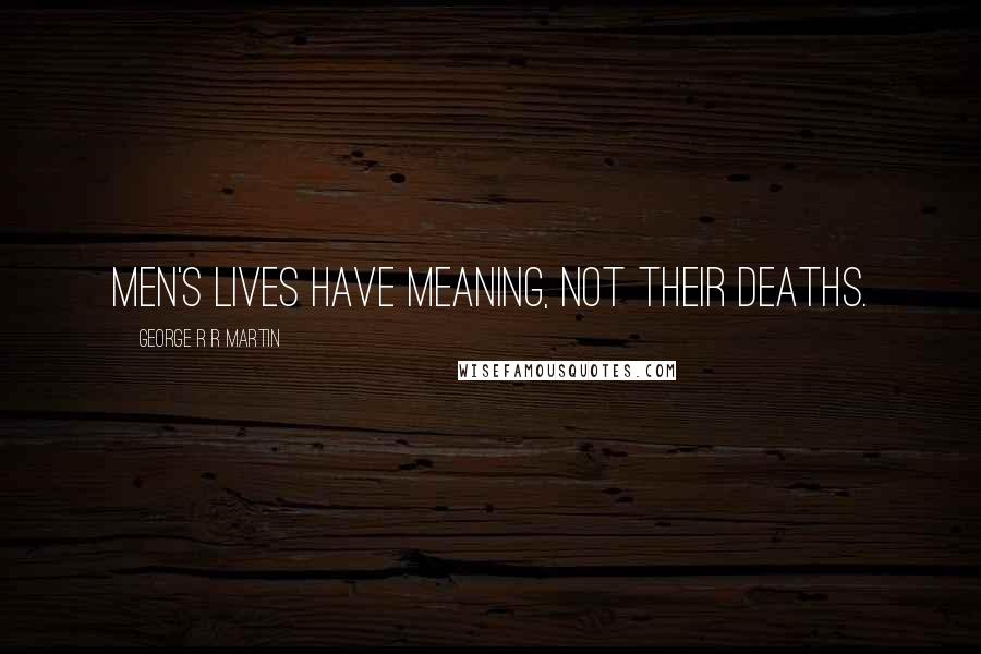 George R R Martin Quotes: Men's lives have meaning, not their deaths.