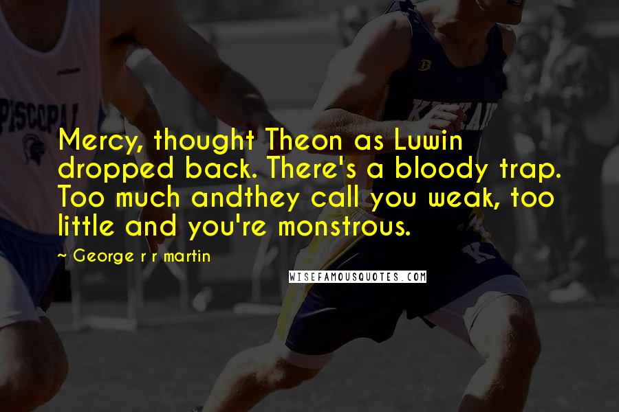 George R R Martin Quotes: Mercy, thought Theon as Luwin dropped back. There's a bloody trap. Too much andthey call you weak, too little and you're monstrous.