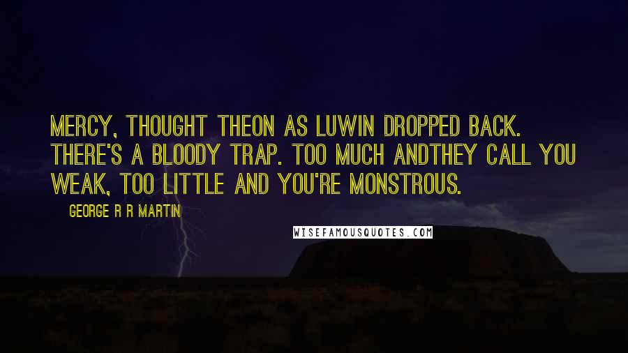 George R R Martin Quotes: Mercy, thought Theon as Luwin dropped back. There's a bloody trap. Too much andthey call you weak, too little and you're monstrous.