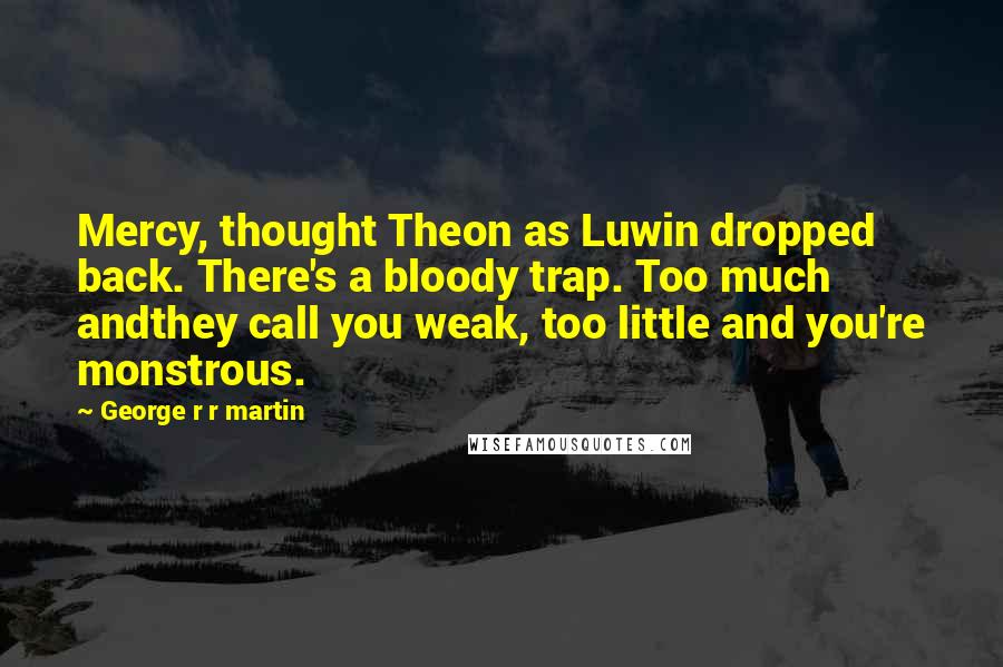 George R R Martin Quotes: Mercy, thought Theon as Luwin dropped back. There's a bloody trap. Too much andthey call you weak, too little and you're monstrous.