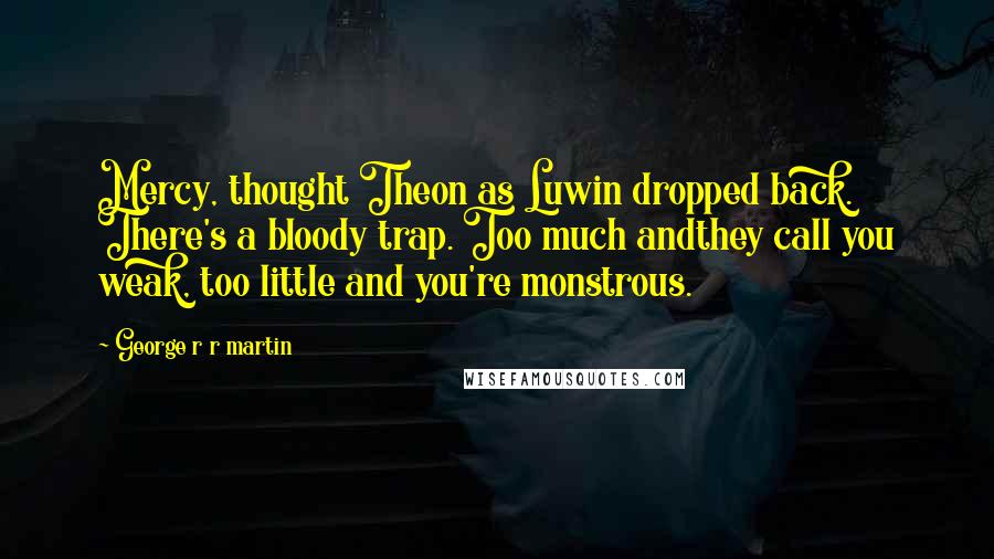 George R R Martin Quotes: Mercy, thought Theon as Luwin dropped back. There's a bloody trap. Too much andthey call you weak, too little and you're monstrous.