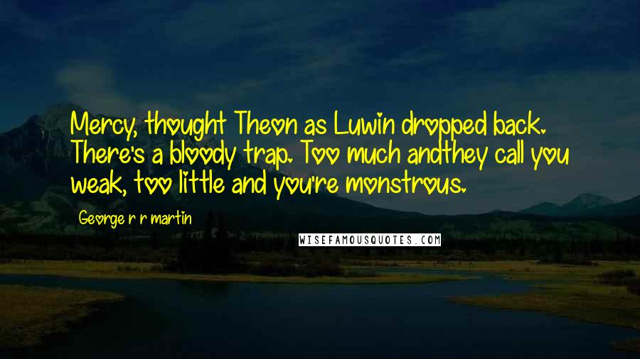 George R R Martin Quotes: Mercy, thought Theon as Luwin dropped back. There's a bloody trap. Too much andthey call you weak, too little and you're monstrous.