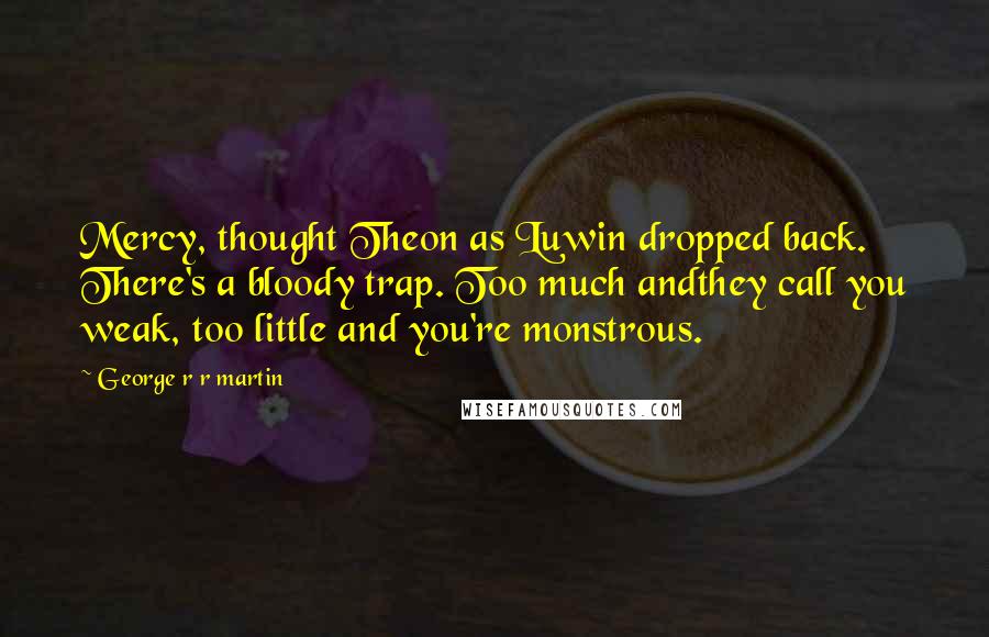 George R R Martin Quotes: Mercy, thought Theon as Luwin dropped back. There's a bloody trap. Too much andthey call you weak, too little and you're monstrous.