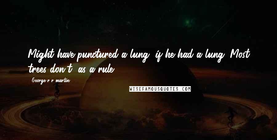 George R R Martin Quotes: Might have punctured a lung, if he had a lung. Most trees don't, as a rule.