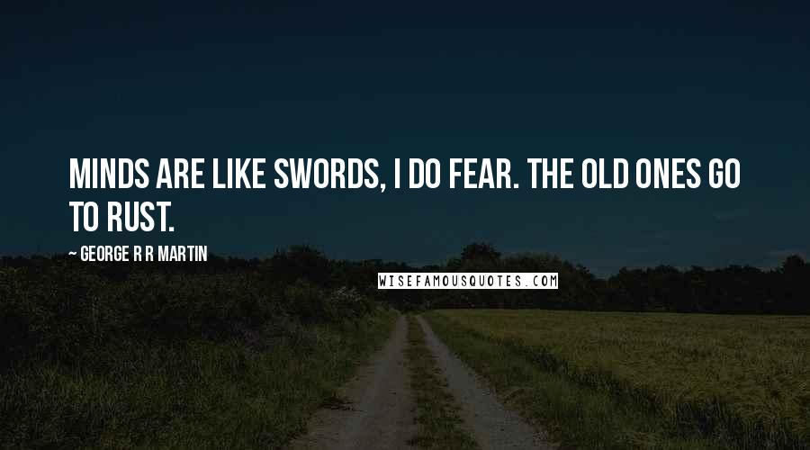 George R R Martin Quotes: Minds are like swords, I do fear. The old ones go to rust.