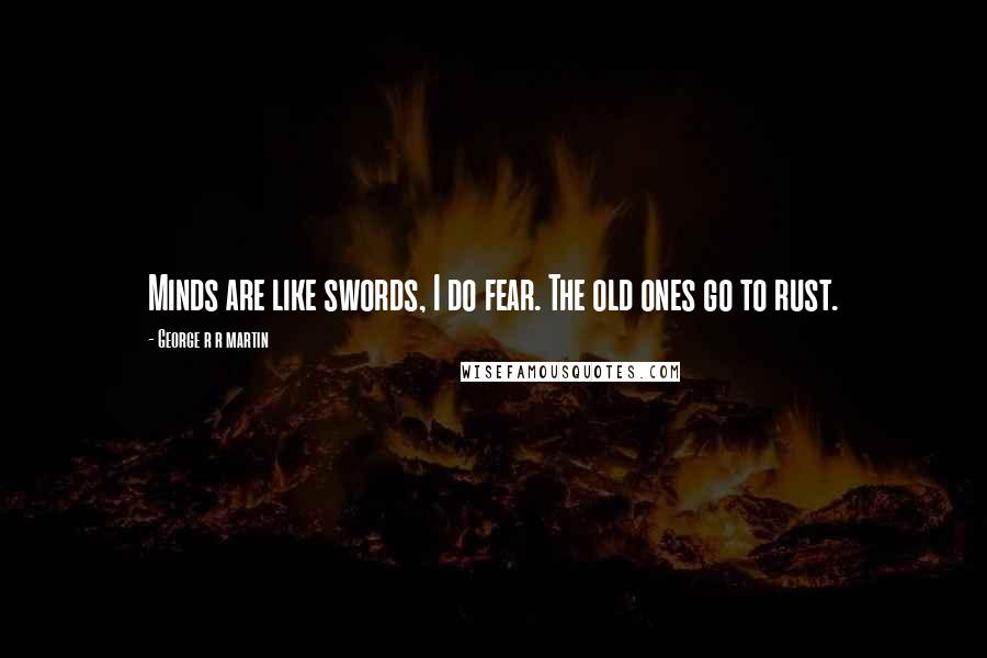 George R R Martin Quotes: Minds are like swords, I do fear. The old ones go to rust.