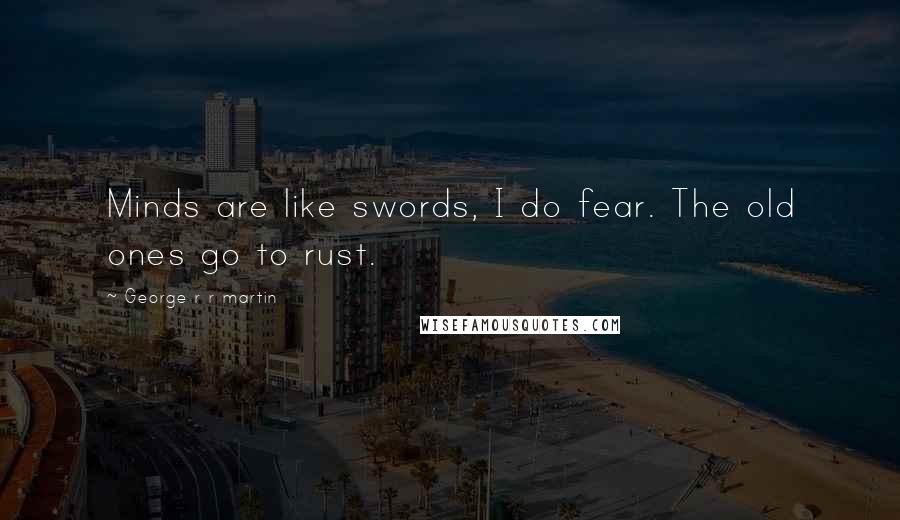 George R R Martin Quotes: Minds are like swords, I do fear. The old ones go to rust.