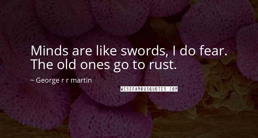 George R R Martin Quotes: Minds are like swords, I do fear. The old ones go to rust.