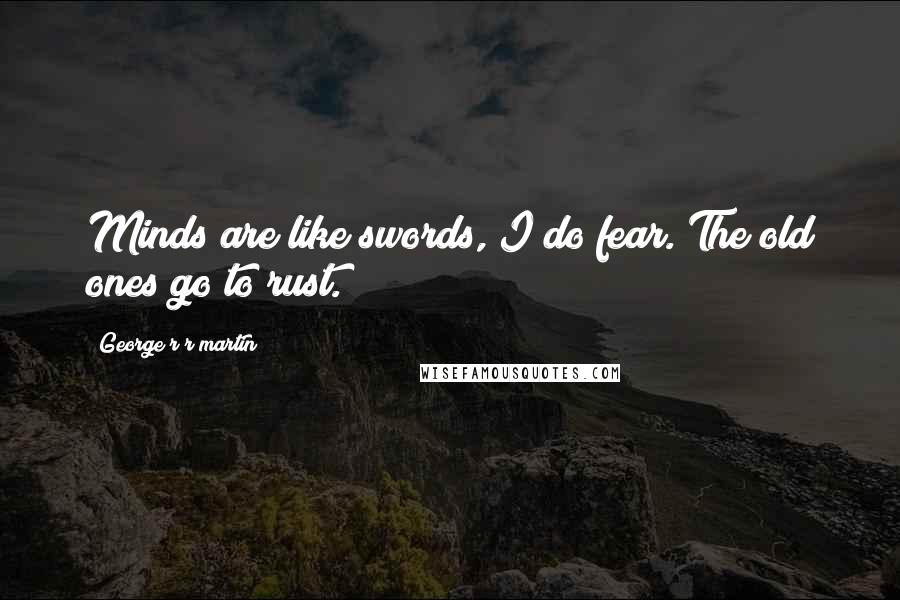 George R R Martin Quotes: Minds are like swords, I do fear. The old ones go to rust.