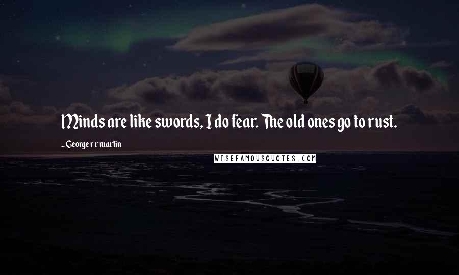 George R R Martin Quotes: Minds are like swords, I do fear. The old ones go to rust.