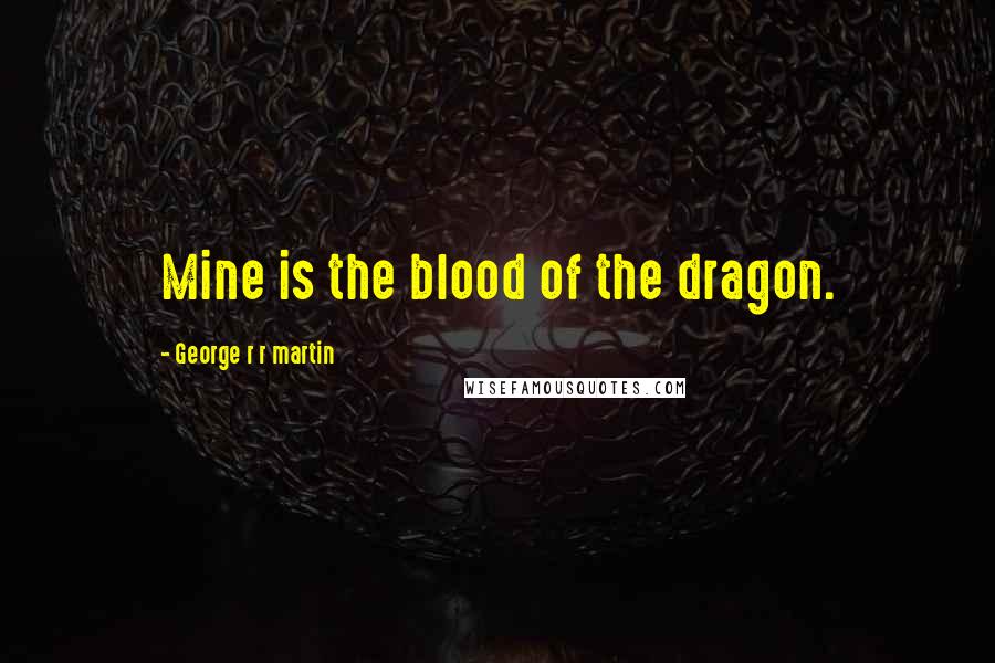 George R R Martin Quotes: Mine is the blood of the dragon.