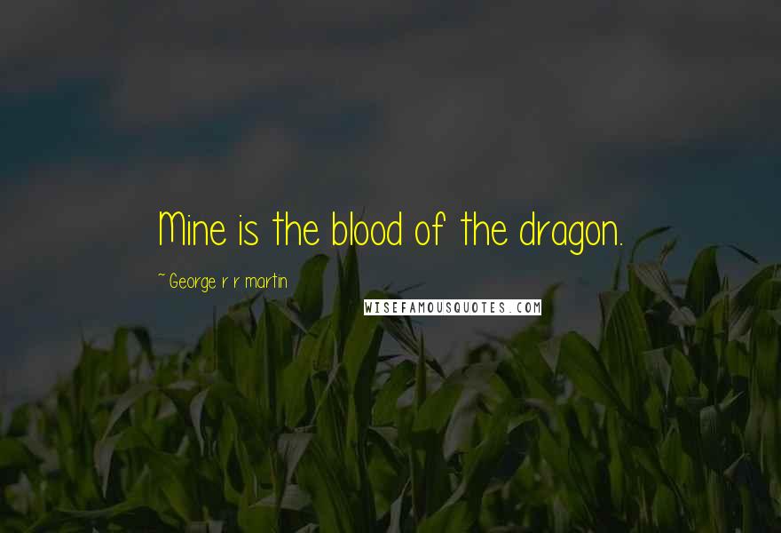 George R R Martin Quotes: Mine is the blood of the dragon.