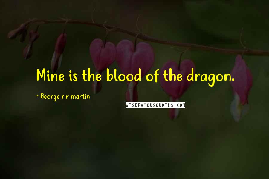 George R R Martin Quotes: Mine is the blood of the dragon.