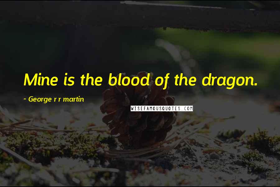 George R R Martin Quotes: Mine is the blood of the dragon.