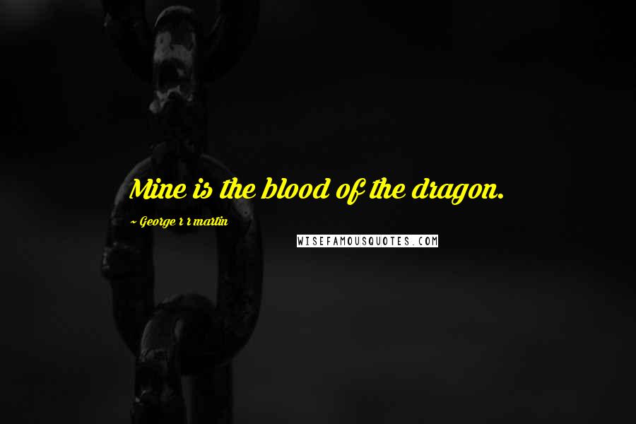 George R R Martin Quotes: Mine is the blood of the dragon.