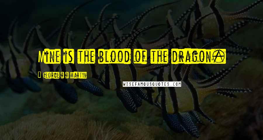 George R R Martin Quotes: Mine is the blood of the dragon.