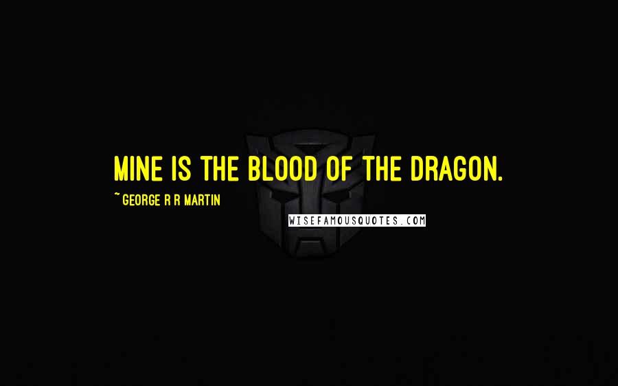 George R R Martin Quotes: Mine is the blood of the dragon.