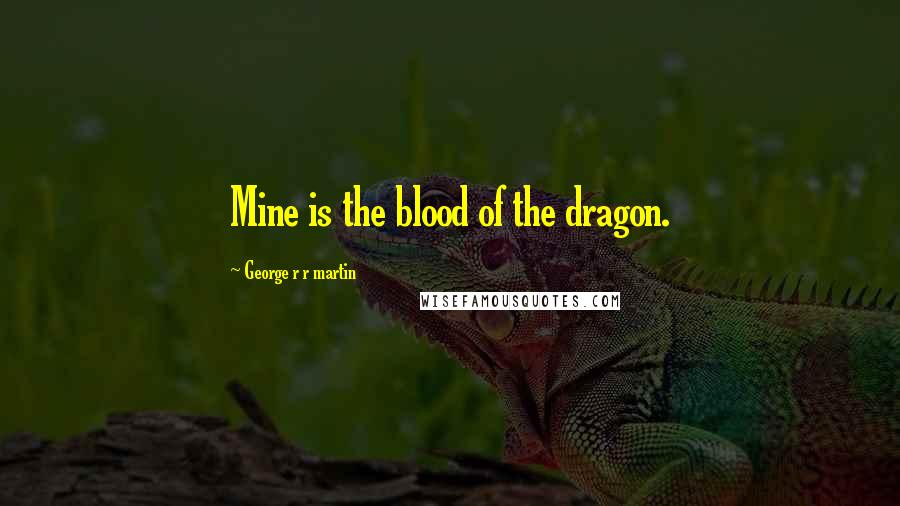 George R R Martin Quotes: Mine is the blood of the dragon.